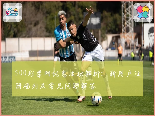 500彩票网优惠活动解析:新用户注册福利及常见问题解答